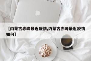 【内蒙古赤峰最近疫情,内蒙古赤峰最近疫情如何】