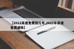 【2022高速免费到几号,2022年高速免费通知】