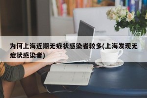 为何上海近期无症状感染者较多(上海发现无症状感染者)
