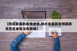 【四川省最新疫情通报,四川省最新疫情最新消息近来有没有新增】