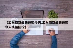 【出入南京最新通知今天,出入南京最新通知今天疫情防控】