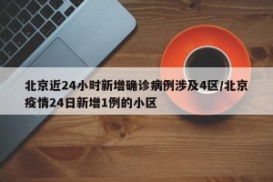 北京近24小时新增确诊病例涉及4区/北京疫情24日新增1例的小区