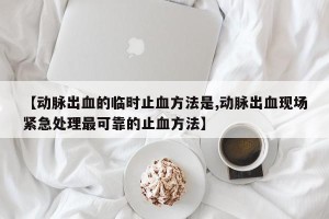 【动脉出血的临时止血方法是,动脉出血现场紧急处理最可靠的止血方法】
