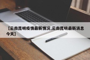 【云南昆明疫情最新情况,云南昆明最新消息今天】