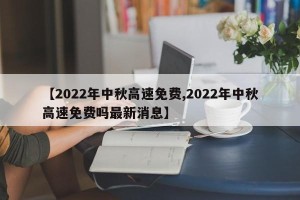【2022年中秋高速免费,2022年中秋高速免费吗最新消息】