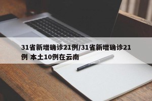 31省新增确诊21例/31省新增确诊21例 本土10例在云南