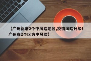 【广州新增2个中风险地区,疫情风险升级!广州有2个区为中风险】