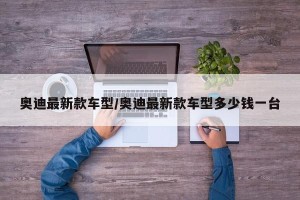 奥迪最新款车型/奥迪最新款车型多少钱一台