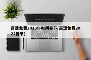 高速免费2023年时间春节(高速免费2022春节)
