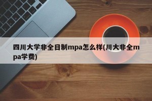 四川大学非全日制mpa怎么样(川大非全mpa学费)