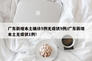 广东新增本土确诊5例无症状9例/广东新增本土无症状1例!