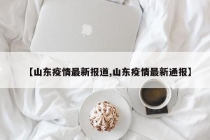 【山东疫情最新报道,山东疫情最新通报】