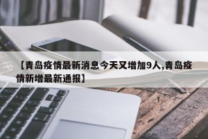 【青岛疫情最新消息今天又增加9人,青岛疫情新增最新通报】