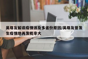 吴尊友解读疫情波及多省份原因/吴尊友曾发生疫情地再发概率大