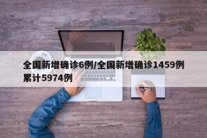 全国新增确诊6例/全国新增确诊1459例累计5974例
