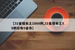 【31省增本土1860例,31省增本土59例分布5省市】
