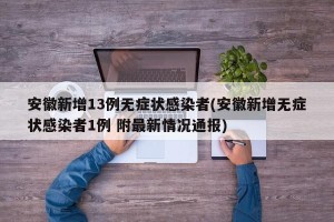安徽新增13例无症状感染者(安徽新增无症状感染者1例 附最新情况通报)
