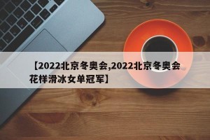 【2022北京冬奥会,2022北京冬奥会花样滑冰女单冠军】