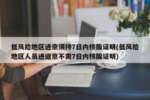 低风险地区进京须持7日内核酸证明(低风险地区人员进返京不需7日内核酸证明)