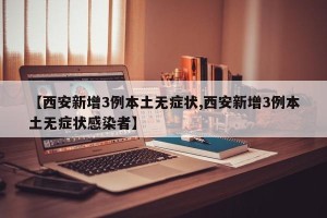 【西安新增3例本土无症状,西安新增3例本土无症状感染者】