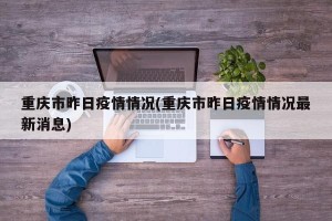 重庆市昨日疫情情况(重庆市昨日疫情情况最新消息)