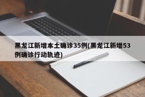 黑龙江新增本土确诊35例(黑龙江新增53例确诊行动轨迹)