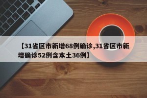 【31省区市新增68例确诊,31省区市新增确诊52例含本土36例】