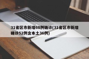 31省区市新增68例确诊(31省区市新增确诊52例含本土36例)