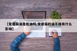 【变速箱油是机油吗,变速箱的油不换有什么影响】