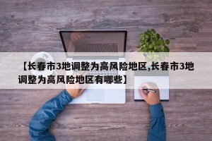 【长春市3地调整为高风险地区,长春市3地调整为高风险地区有哪些】