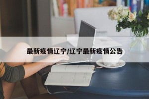 最新疫情辽宁/辽宁最新疫情公告