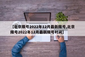 【北京限号2022年12月最新限号,北京限号2022年12月最新限号时间】