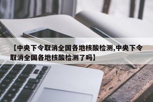 【中央下令取消全国各地核酸检测,中央下令取消全国各地核酸检测了吗】