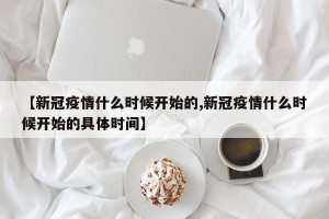 【新冠疫情什么时候开始的,新冠疫情什么时候开始的具体时间】