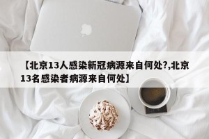 【北京13人感染新冠病源来自何处?,北京13名感染者病源来自何处】