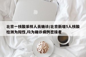 北京一核酸采样人员确诊/北京新增5人核酸检测为阳性,均为确诊病例密接者