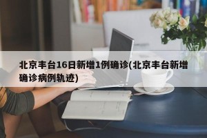 北京丰台16日新增1例确诊(北京丰台新增确诊病例轨迹)
