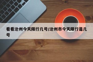 看看沧州今天限行几号/沧州市今天限行是几号