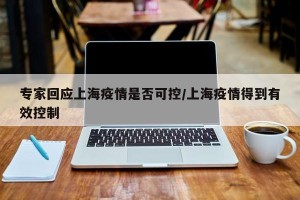 专家回应上海疫情是否可控/上海疫情得到有效控制