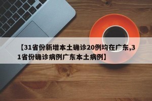 【31省份新增本土确诊20例均在广东,31省份确诊病例广东本土病例】
