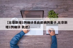【北京新增1例确诊系此前病例妻子,北京新增1例确诊 轨迹】