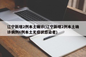 辽宁新增2例本土确诊(辽宁新增2例本土确诊病例6例本土无症状感染者)