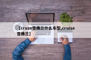 【cruze雪佛兰什么车型,cruise雪佛兰】