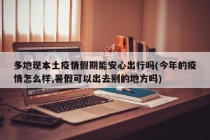 多地现本土疫情假期能安心出行吗(今年的疫情怎么样,暑假可以出去别的地方吗)