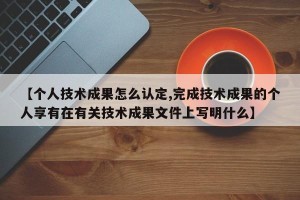 【个人技术成果怎么认定,完成技术成果的个人享有在有关技术成果文件上写明什么】