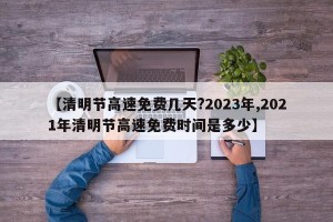 【清明节高速免费几天?2023年,2021年清明节高速免费时间是多少】