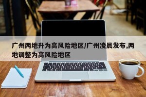 广州两地升为高风险地区/广州凌晨发布,两地调整为高风险地区