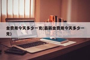 金费用今天多少一克(最新金费用今天多少一克)