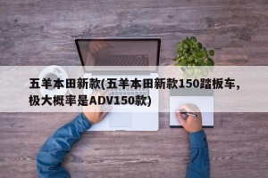 五羊本田新款(五羊本田新款150踏板车,极大概率是ADV150款)