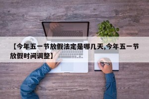 【今年五一节放假法定是哪几天,今年五一节放假时间调整】